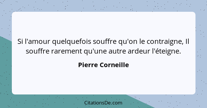 Si l'amour quelquefois souffre qu'on le contraigne, Il souffre rarement qu'une autre ardeur l'éteigne.... - Pierre Corneille