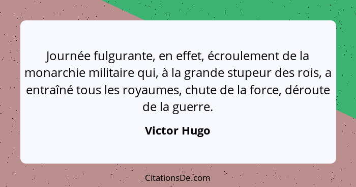 Journée fulgurante, en effet, écroulement de la monarchie militaire qui, à la grande stupeur des rois, a entraîné tous les royaumes, chu... - Victor Hugo