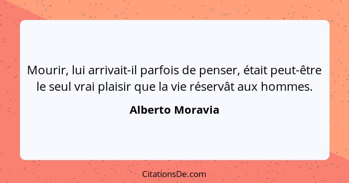 Mourir, lui arrivait-il parfois de penser, était peut-être le seul vrai plaisir que la vie réservât aux hommes.... - Alberto Moravia