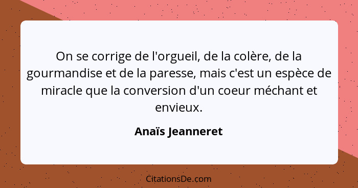 On se corrige de l'orgueil, de la colère, de la gourmandise et de la paresse, mais c'est un espèce de miracle que la conversion d'un... - Anaïs Jeanneret