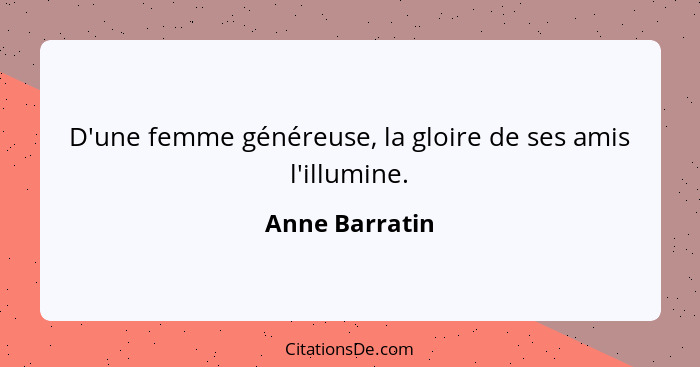 D'une femme généreuse, la gloire de ses amis l'illumine.... - Anne Barratin