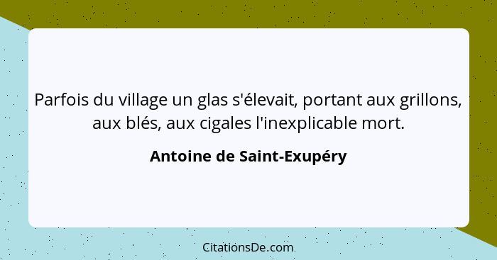 Parfois du village un glas s'élevait, portant aux grillons, aux blés, aux cigales l'inexplicable mort.... - Antoine de Saint-Exupéry