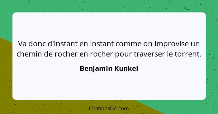 Va donc d'instant en instant comme on improvise un chemin de rocher en rocher pour traverser le torrent.... - Benjamin Kunkel