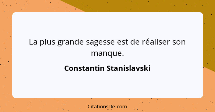 La plus grande sagesse est de réaliser son manque.... - Constantin Stanislavski
