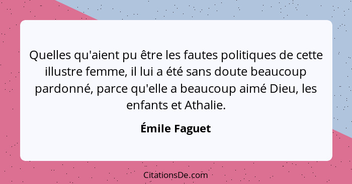 Quelles qu'aient pu être les fautes politiques de cette illustre femme, il lui a été sans doute beaucoup pardonné, parce qu'elle a beau... - Émile Faguet