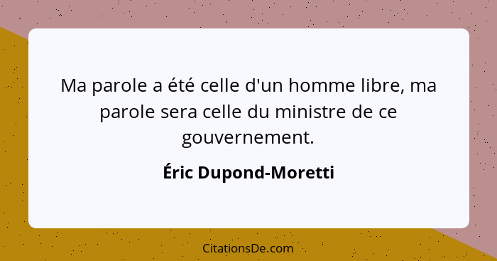 Ma parole a été celle d'un homme libre, ma parole sera celle du ministre de ce gouvernement.... - Éric Dupond-Moretti