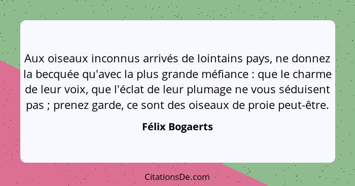 Aux oiseaux inconnus arrivés de lointains pays, ne donnez la becquée qu'avec la plus grande méfiance : que le charme de leur voi... - Félix Bogaerts