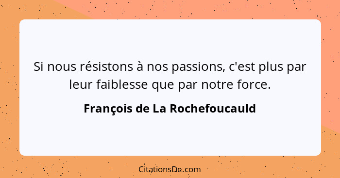 Si nous résistons à nos passions, c'est plus par leur faiblesse que par notre force.... - François de La Rochefoucauld