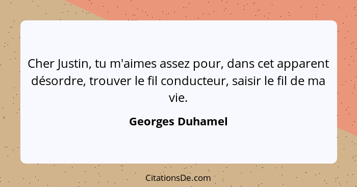 Cher Justin, tu m'aimes assez pour, dans cet apparent désordre, trouver le fil conducteur, saisir le fil de ma vie.... - Georges Duhamel