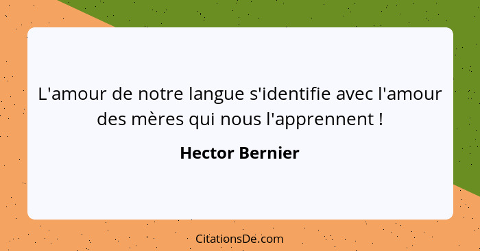 L'amour de notre langue s'identifie avec l'amour des mères qui nous l'apprennent !... - Hector Bernier