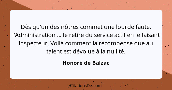 Dès qu'un des nôtres commet une lourde faute, l'Administration ... le retire du service actif en le faisant inspecteur. Voilà comme... - Honoré de Balzac