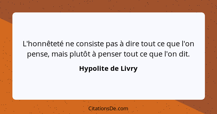 L'honnêteté ne consiste pas à dire tout ce que l'on pense, mais plutôt à penser tout ce que l'on dit.... - Hypolite de Livry