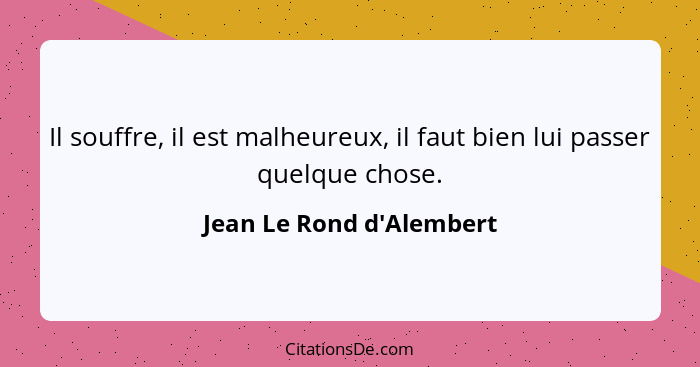 Il souffre, il est malheureux, il faut bien lui passer quelque chose.... - Jean Le Rond d'Alembert