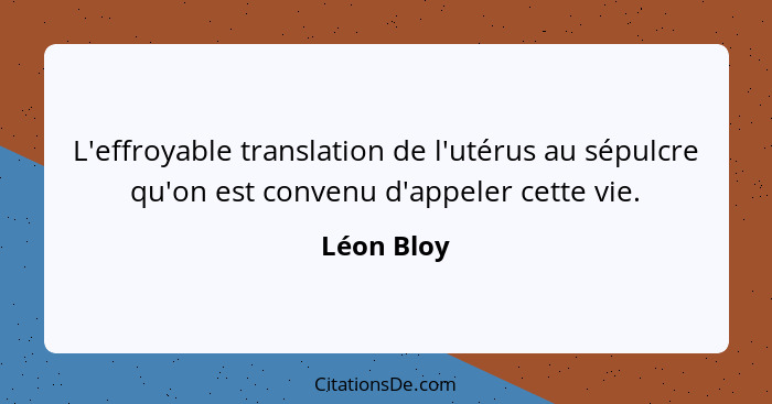L'effroyable translation de l'utérus au sépulcre qu'on est convenu d'appeler cette vie.... - Léon Bloy