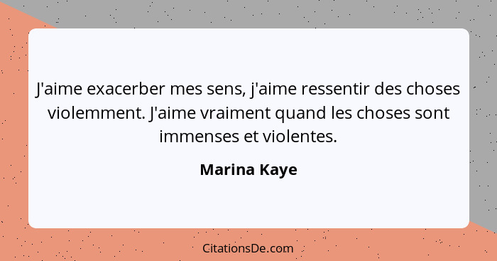 J'aime exacerber mes sens, j'aime ressentir des choses violemment. J'aime vraiment quand les choses sont immenses et violentes.... - Marina Kaye