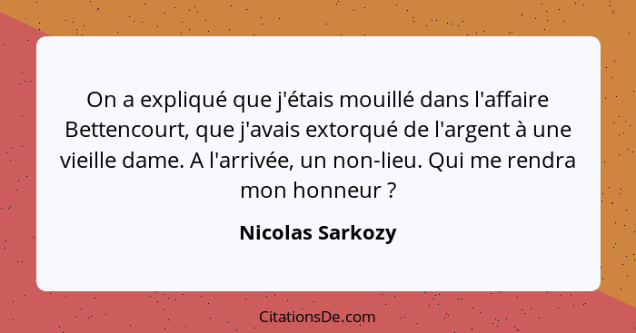 On a expliqué que j'étais mouillé dans l'affaire Bettencourt, que j'avais extorqué de l'argent à une vieille dame. A l'arrivée, un n... - Nicolas Sarkozy