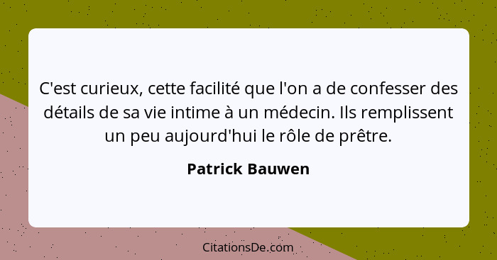 C'est curieux, cette facilité que l'on a de confesser des détails de sa vie intime à un médecin. Ils remplissent un peu aujourd'hui l... - Patrick Bauwen