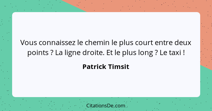 Vous connaissez le chemin le plus court entre deux points ? La ligne droite. Et le plus long ? Le taxi !... - Patrick Timsit
