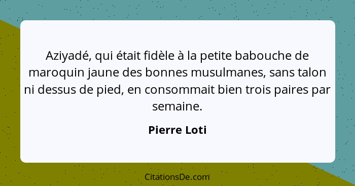 Aziyadé, qui était fidèle à la petite babouche de maroquin jaune des bonnes musulmanes, sans talon ni dessus de pied, en consommait bien... - Pierre Loti