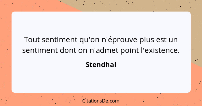 Tout sentiment qu'on n'éprouve plus est un sentiment dont on n'admet point l'existence.... - Stendhal