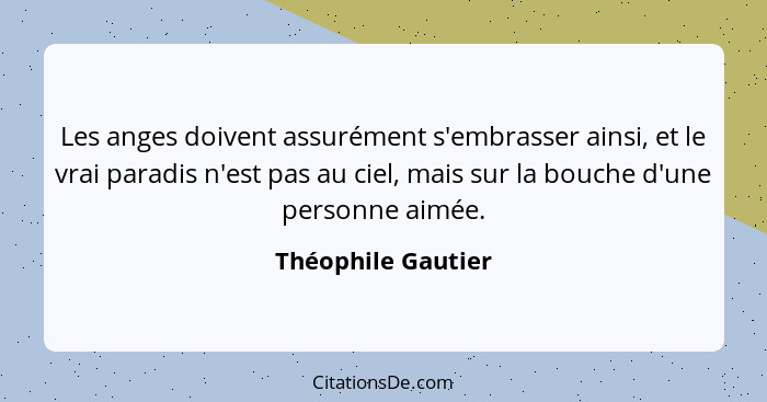 Les anges doivent assurément s'embrasser ainsi, et le vrai paradis n'est pas au ciel, mais sur la bouche d'une personne aimée.... - Théophile Gautier