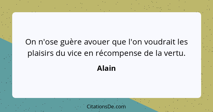 On n'ose guère avouer que l'on voudrait les plaisirs du vice en récompense de la vertu.... - Alain