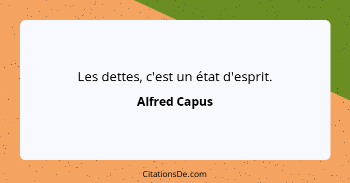 Les dettes, c'est un état d'esprit.... - Alfred Capus