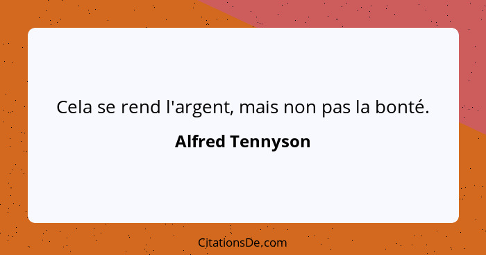 Cela se rend l'argent, mais non pas la bonté.... - Alfred Tennyson