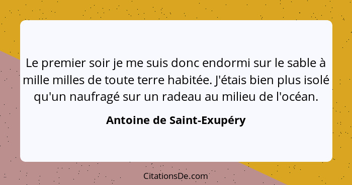 Le premier soir je me suis donc endormi sur le sable à mille milles de toute terre habitée. J'étais bien plus isolé qu'un n... - Antoine de Saint-Exupéry