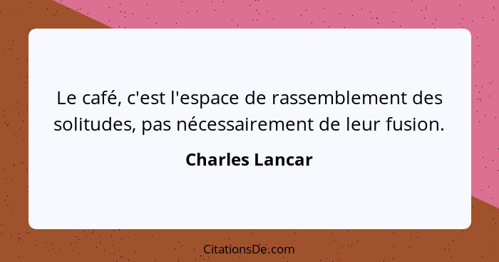 Le café, c'est l'espace de rassemblement des solitudes, pas nécessairement de leur fusion.... - Charles Lancar