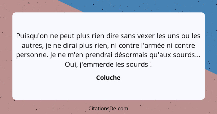 Puisqu'on ne peut plus rien dire sans vexer les uns ou les autres, je ne dirai plus rien, ni contre l'armée ni contre personne. Je ne m'en p... - Coluche