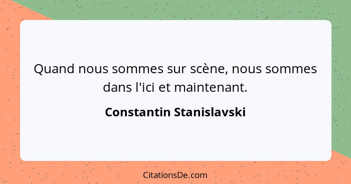 Quand nous sommes sur scène, nous sommes dans l'ici et maintenant.... - Constantin Stanislavski