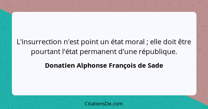 L'insurrection n'est point un état moral ; elle doit être pourtant l'état permanent d'une république.... - Donatien Alphonse François de Sade