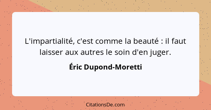 L'impartialité, c'est comme la beauté : il faut laisser aux autres le soin d'en juger.... - Éric Dupond-Moretti