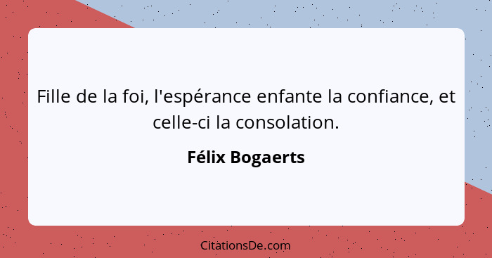 Fille de la foi, l'espérance enfante la confiance, et celle-ci la consolation.... - Félix Bogaerts