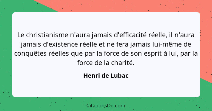 Le christianisme n'aura jamais d'efficacité réelle, il n'aura jamais d'existence réelle et ne fera jamais lui-même de conquêtes réell... - Henri de Lubac