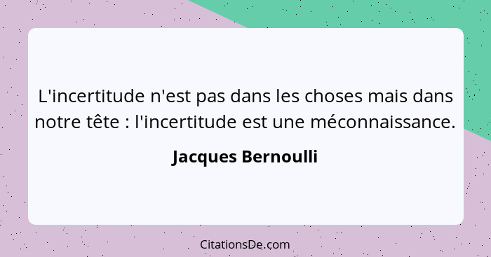 L'incertitude n'est pas dans les choses mais dans notre tête : l'incertitude est une méconnaissance.... - Jacques Bernoulli
