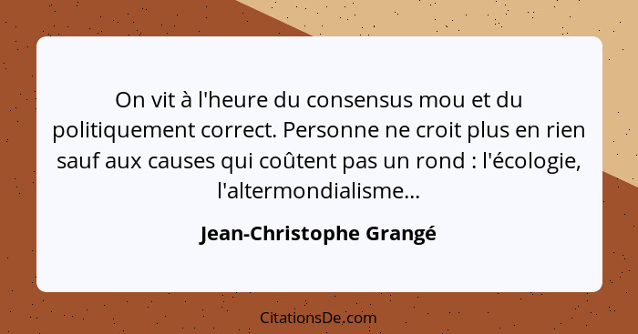 On vit à l'heure du consensus mou et du politiquement correct. Personne ne croit plus en rien sauf aux causes qui coûtent pas... - Jean-Christophe Grangé