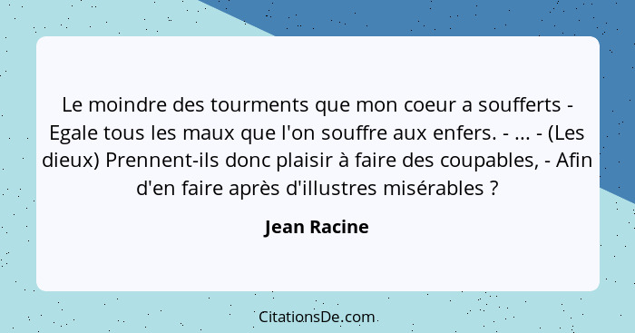 Le moindre des tourments que mon coeur a soufferts - Egale tous les maux que l'on souffre aux enfers. - ... - (Les dieux) Prennent-ils d... - Jean Racine