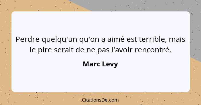 Perdre quelqu'un qu'on a aimé est terrible, mais le pire serait de ne pas l'avoir rencontré.... - Marc Levy