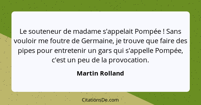 Le souteneur de madame s'appelait Pompée ! Sans vouloir me foutre de Germaine, je trouve que faire des pipes pour entretenir un... - Martin Rolland