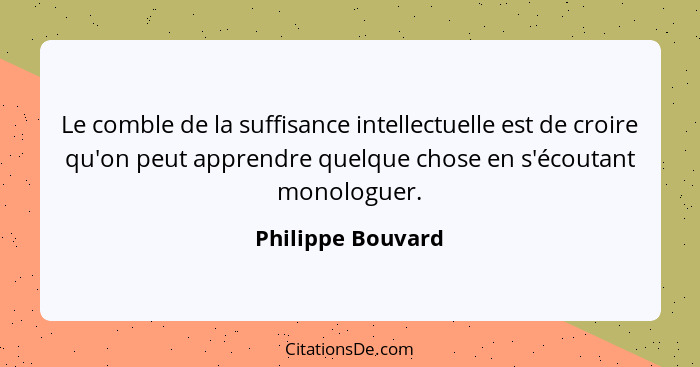 Le comble de la suffisance intellectuelle est de croire qu'on peut apprendre quelque chose en s'écoutant monologuer.... - Philippe Bouvard