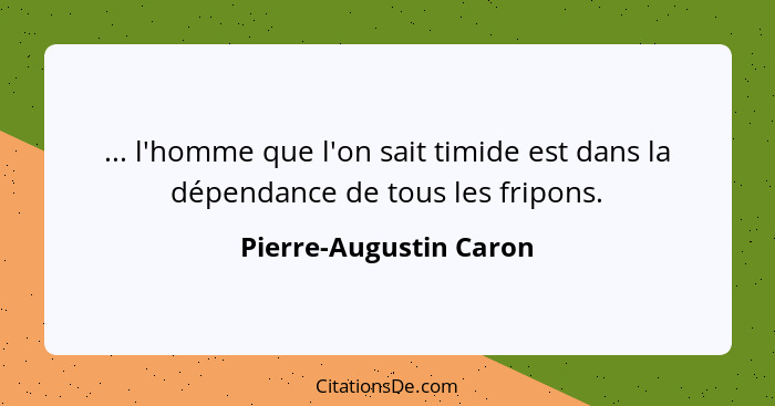 ... l'homme que l'on sait timide est dans la dépendance de tous les fripons.... - Pierre-Augustin Caron