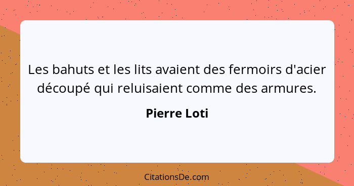 Les bahuts et les lits avaient des fermoirs d'acier découpé qui reluisaient comme des armures.... - Pierre Loti