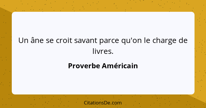 Un âne se croit savant parce qu'on le charge de livres.... - Proverbe Américain