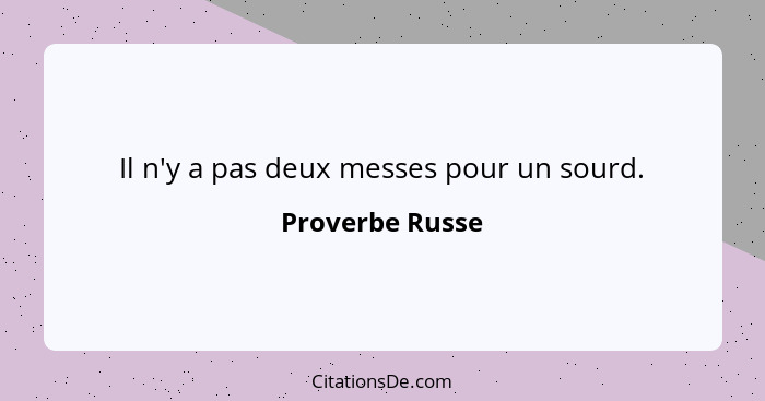 Il n'y a pas deux messes pour un sourd.... - Proverbe Russe