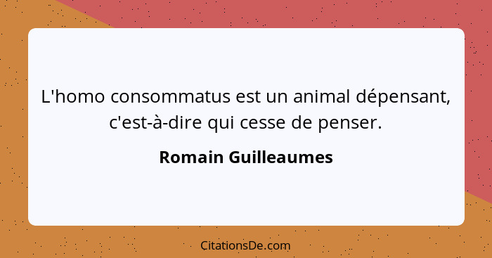 L'homo consommatus est un animal dépensant, c'est-à-dire qui cesse de penser.... - Romain Guilleaumes