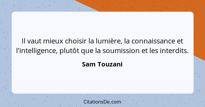 Il vaut mieux choisir la lumière, la connaissance et l'intelligence, plutôt que la soumission et les interdits.... - Sam Touzani