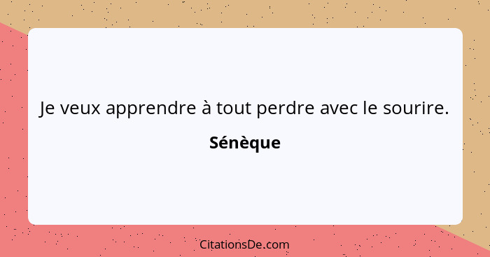 Je veux apprendre à tout perdre avec le sourire.... - Sénèque