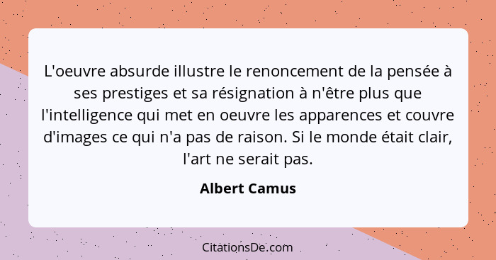 L'oeuvre absurde illustre le renoncement de la pensée à ses prestiges et sa résignation à n'être plus que l'intelligence qui met en oeu... - Albert Camus